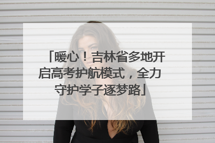 暖心！吉林省多地开启高考护航模式，全力守护学子逐梦路