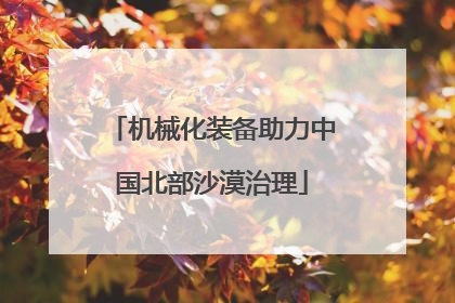 机械化装备助力中国北部沙漠治理