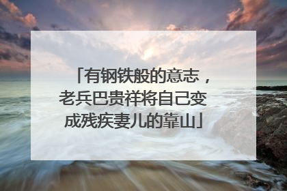 有钢铁般的意志，老兵巴贵祥将自己变成残疾妻儿的靠山