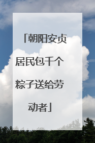 朝阳安贞居民包千个粽子送给劳动者