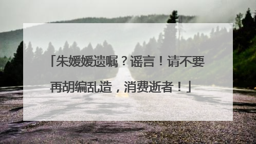 朱媛媛遗嘱？谣言！请不要再胡编乱造，消费逝者！