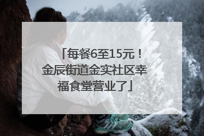 每餐6至15元！金辰街道金实社区幸福食堂营业了
