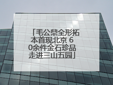 毛公鼎全形拓本首现北京 60余件金石珍品走进三山五园