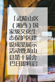 武陵山区（湘西）国家级文化生态保护区建设成果展示活动暨龙山县第十届舍巴日即将启幕