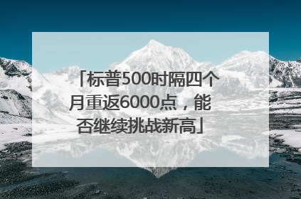 标普500时隔四个月重返6000点，能否继续挑战新高