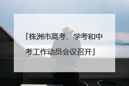 株洲市高考、学考和中考工作动员会议召开