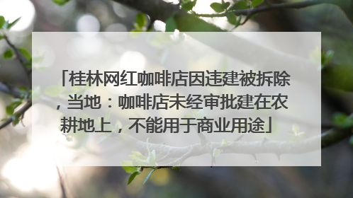 桂林网红咖啡店因违建被拆除，当地：咖啡店未经审批建在农耕地上，不能用于商业用途