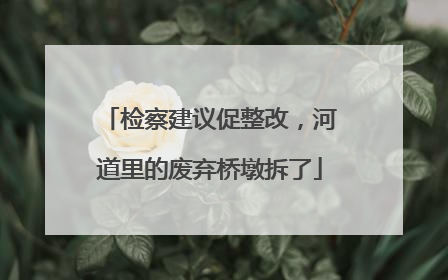 检察建议促整改，河道里的废弃桥墩拆了