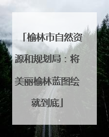 榆林市自然资源和规划局：将美丽榆林蓝图绘就到底
