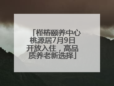 槿椿颐养中心桃源居7月9日开放入住，高品质养老新选择