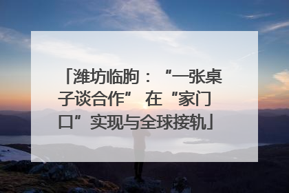 潍坊临朐：“一张桌子谈合作” 在“家门口”实现与全球接轨