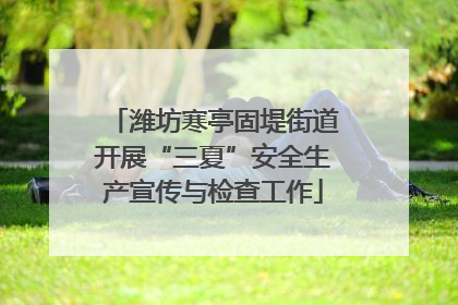 潍坊寒亭固堤街道开展“三夏”安全生产宣传与检查工作
