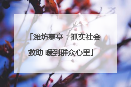 潍坊寒亭：抓实社会救助 暖到群众心里