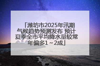 潍坊市2025年汛期气候趋势预测发布 预计夏季全市平均降水量较常年偏多1～2成