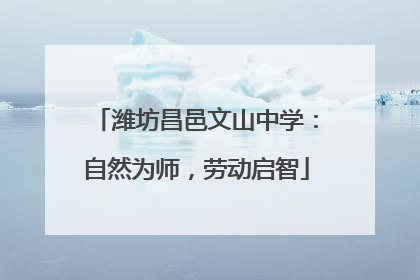 潍坊昌邑文山中学：自然为师，劳动启智