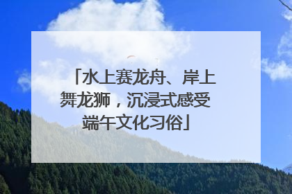 水上赛龙舟、岸上舞龙狮，沉浸式感受端午文化习俗