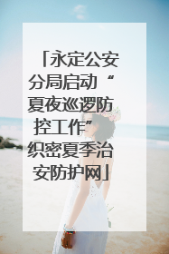 永定公安分局启动“夏夜巡逻防控工作” 织密夏季治安防护网