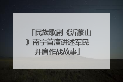 民族歌剧《沂蒙山》南宁首演讲述军民并肩作战故事