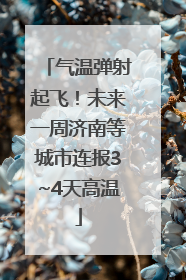 气温弹射起飞！未来一周济南等城市连报3~4天高温