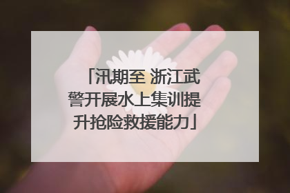汛期至 浙江武警开展水上集训提升抢险救援能力