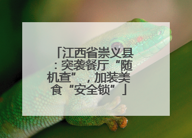 江西省崇义县：突袭餐厅“随机查”，加装美食“安全锁”