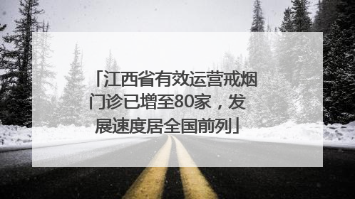 江西省有效运营戒烟门诊已增至80家，发展速度居全国前列
