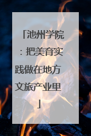 池州学院：把美育实践做在地方文旅产业里