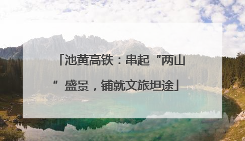 池黄高铁：串起“两山”盛景，铺就文旅坦途