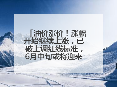 油价涨价！涨幅开始继续上涨，已破上调红线标准，6月中旬或将迎来“第二次”涨价