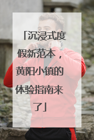 沉浸式度假新范本，黄阳小镇的体验指南来了