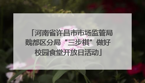 河南省许昌市市场监管局魏都区分局“三步棋”做好校园食堂开放日活动