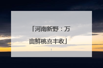 河南新野：万亩鲜桃喜丰收