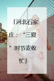 河北石家庄：“三夏”时节麦收忙