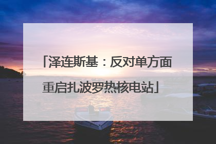 泽连斯基：反对单方面重启扎波罗热核电站