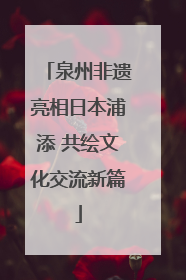 泉州非遗亮相日本浦添 共绘文化交流新篇