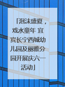 泡沫盛夏，戏水童年 宜宾长宁西城幼儿园及丽雅分园开展庆六一活动