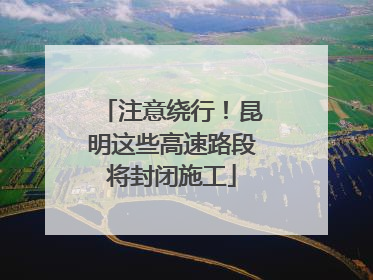 注意绕行！昆明这些高速路段将封闭施工