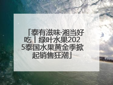 泰有滋味·湘当好吃丨绿叶水果2025泰国水果黄金季掀起销售狂潮