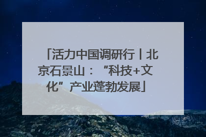 活力中国调研行丨北京石景山：“科技+文化”产业蓬勃发展