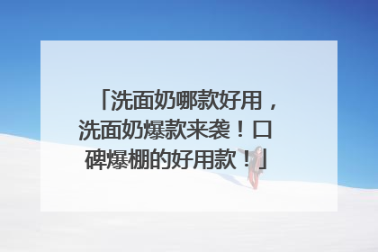 洗面奶哪款好用，洗面奶爆款来袭！口碑爆棚的好用款！