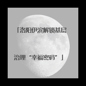洛阳伊滨解锁基层治理“幸福密码”