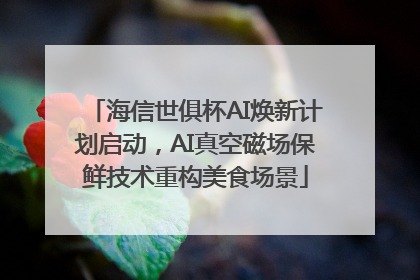 海信世俱杯AI焕新计划启动，AI真空磁场保鲜技术重构美食场景