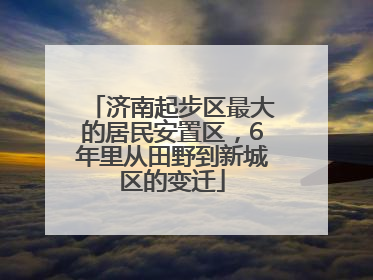 济南起步区最大的居民安置区，6年里从田野到新城区的变迁
