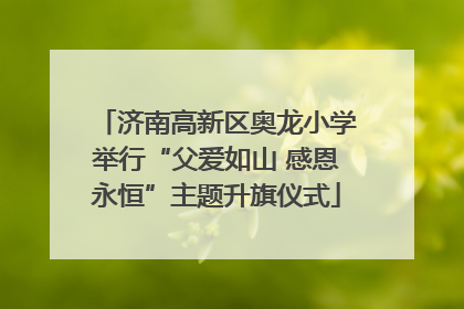 济南高新区奥龙小学举行“父爱如山 感恩永恒”主题升旗仪式
