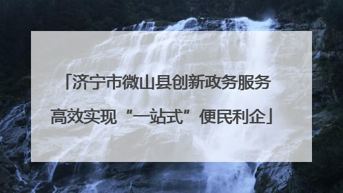 济宁市微山县创新政务服务 高效实现“一站式”便民利企