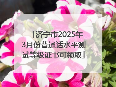 济宁市2025年3月份普通话水平测试等级证书可领取