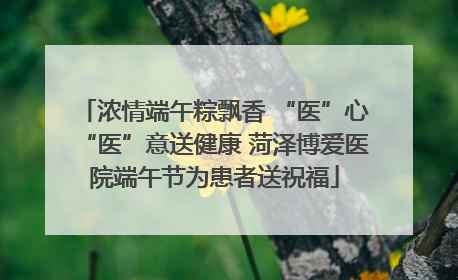浓情端午粽飘香 “医”心“医”意送健康 菏泽博爱医院端午节为患者送祝福