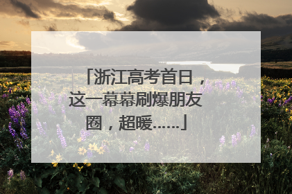 浙江高考首日，这一幕幕刷爆朋友圈，超暖……