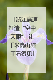 浙江高速打造“空中天眼” 让千米高山施工看得见