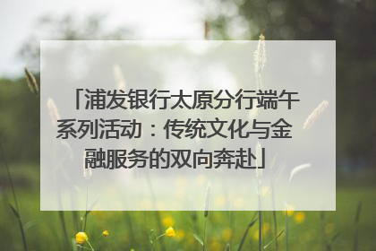 浦发银行太原分行端午系列活动：传统文化与金融服务的双向奔赴